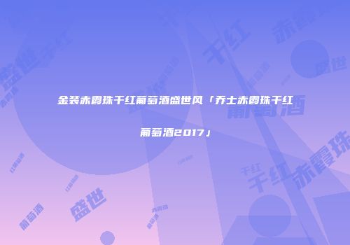 金装赤霞珠干红葡萄酒盛世风「乔士赤霞珠干红葡萄酒2017」