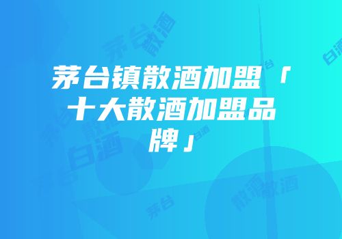 茅台镇散酒加盟「十大散酒加盟品牌」