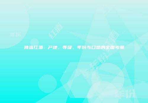 挑选红酒：产地、等级、年份与口感的全面考量