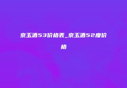 京玉酒53价格表_京玉酒52度价格