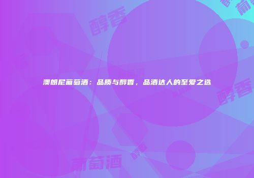 澳朗尼葡萄酒：品质与醇香，品酒达人的至爱之选