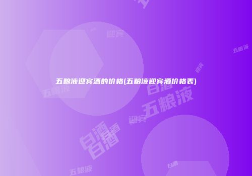 五粮液迎宾酒的价格(五粮液迎宾酒价格表)