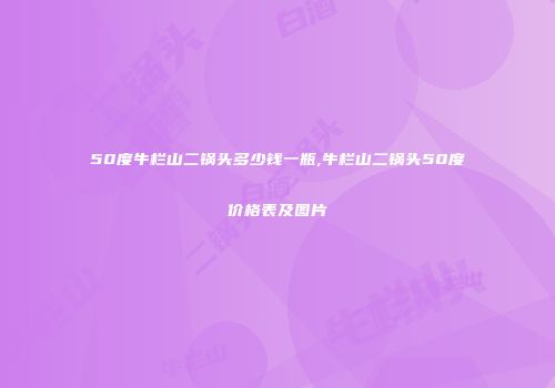 50度牛栏山二锅头多少钱一瓶,牛栏山二锅头50度价格表及图片