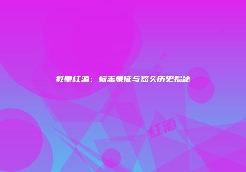 教皇红酒：标志象征与悠久历史揭秘