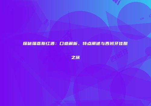 探秘瑞嘉斯红酒：口感解析、特点阐述与西班牙佳酿之旅