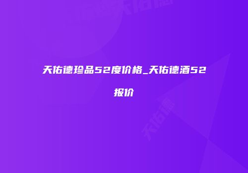 天佑德珍品52度价格_天佑德酒52报价
