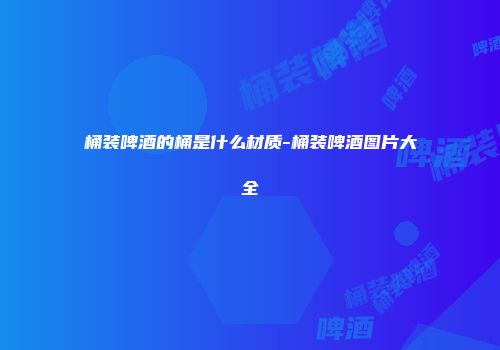 桶装啤酒的桶是什么材质-桶装啤酒图片大全