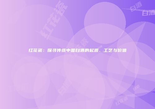 红花瓷：探寻传统中国白酒的起源、工艺与价值