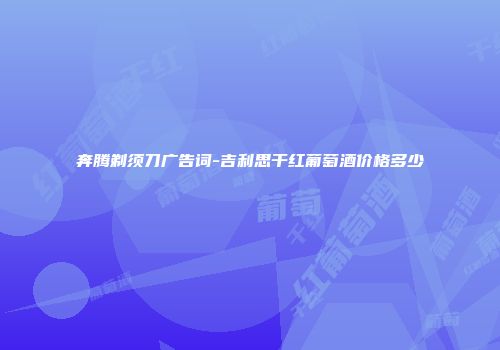 奔腾剃须刀广告词-吉利思干红葡萄酒价格多少