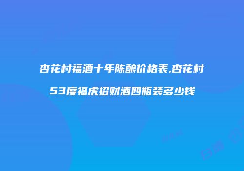 杏花村福酒十年陈酿价格表,杏花村53度福虎招财酒四瓶装多少钱