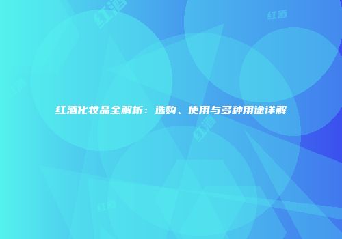 红酒化妆品全解析：选购、使用与多种用途详解