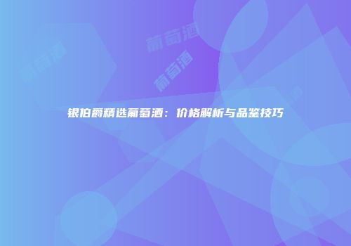 银伯爵精选葡萄酒：价格解析与品鉴技巧