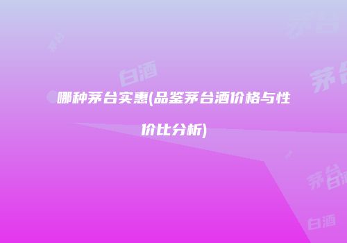 哪种茅台实惠(品鉴茅台酒价格与性价比分析)