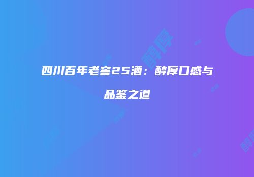 四川百年老窖25酒：醇厚口感与品鉴之道
