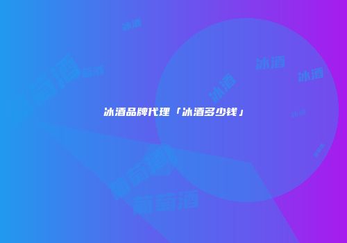 冰酒品牌代理「冰酒多少钱」