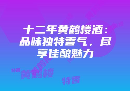十二年黄鹤楼酒：品味独特香气，尽享佳酿魅力