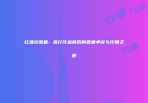 红酒兑雪碧：流行饮品背后的健康争议与饮用之道