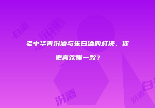 老中华青汾酒与朱白酒的对决，你更喜欢哪一款？