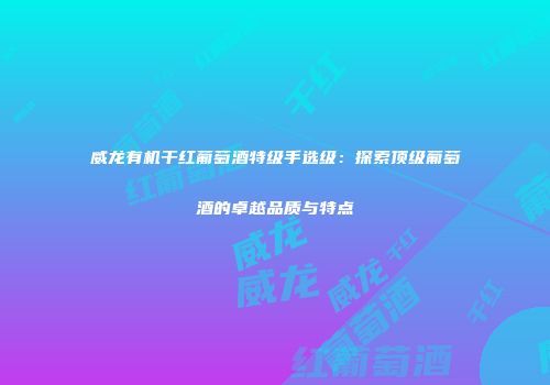 威龙有机干红葡萄酒特级手选级：探索顶级葡萄酒的卓越品质与特点
