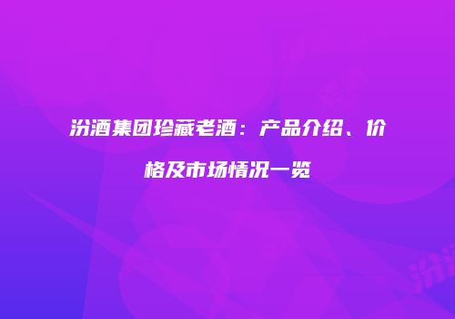 汾酒集团珍藏老酒：产品介绍、价格及市场情况一览