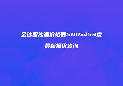金沙回沙酒价格表500ml53度最新报价查询