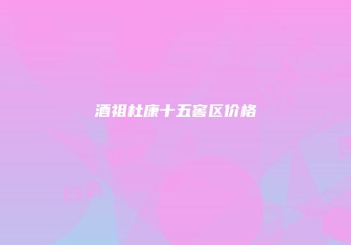 酒祖杜康十五窖区价格