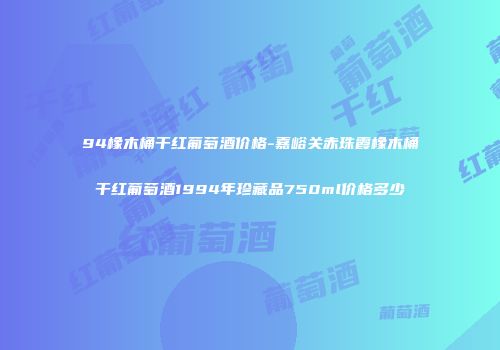 94橡木桶干红葡萄酒价格-嘉峪关赤珠霞橡木桶干红葡萄酒1994年珍藏品750ml价格多少