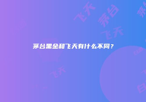 茅台黑金和飞天有什么不同？