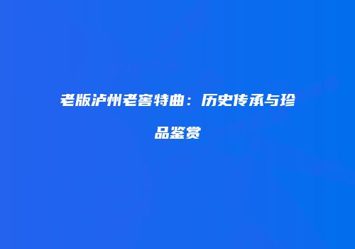 老版泸州老窖特曲：历史传承与珍品鉴赏