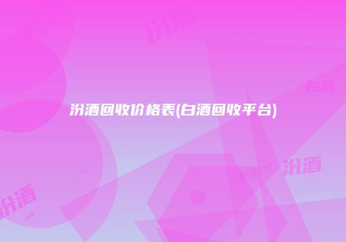 汾酒回收价格表(白酒回收平台)
