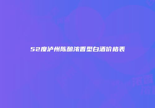 52度泸州陈酿浓香型白酒价格表