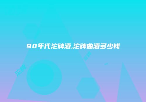 90年代沱牌酒,沱牌曲酒多少钱