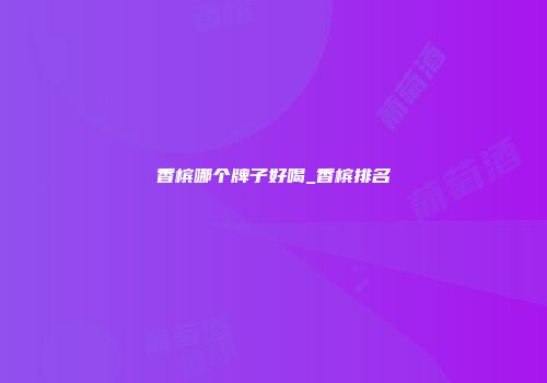 香槟哪个牌子好喝_香槟排名