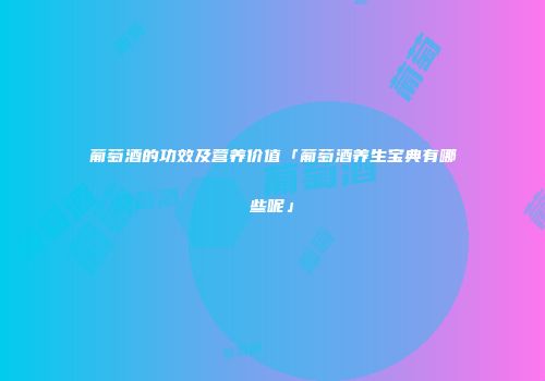 葡萄酒的功效及营养价值「葡萄酒养生宝典有哪些呢」
