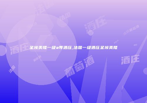 圣埃美隆一级a等酒庄,法国一级酒庄圣埃美隆