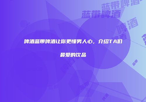 啤酒蓝带啤酒让你更懂男人心，介绍TA们最爱的饮品