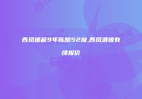 西凤银藏9年陈酿52度,西凤酒银有缘报价