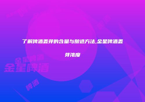 了解啤酒麦芽的含量与酿造方法,金星啤酒麦芽浓度