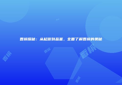 香槟探秘：从起源到品鉴，全面了解香槟的奥秘