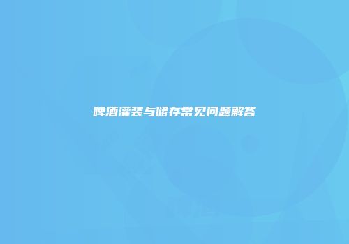 啤酒灌装与储存常见问题解答