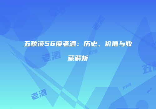 五粮液56度老酒：历史、价值与收藏解析