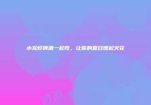 小龙虾啤酒一起吃，让你的夏日燃起火花