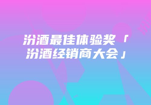 汾酒最佳体验奖「汾酒经销商大会」