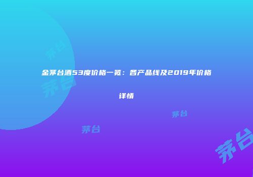 金茅台酒53度价格一览：各产品线及2019年价格详情