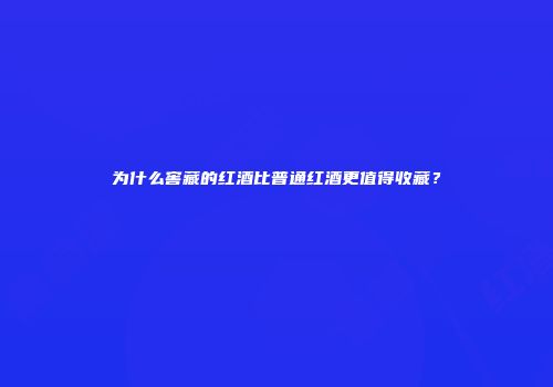 为什么窖藏的红酒比普通红酒更值得收藏？