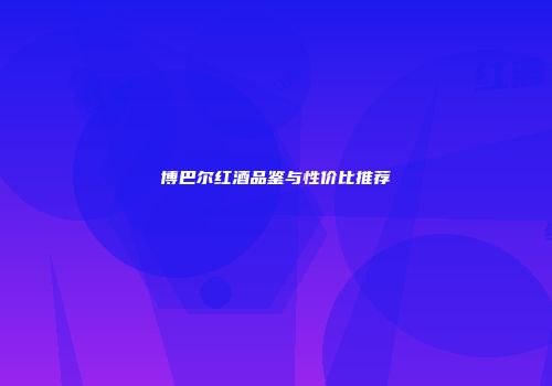 博巴尔红酒品鉴与性价比推荐