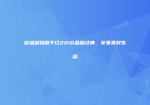 佳福利珍酿干红2010品味经典，享受美好生活