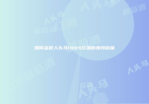 如何品尝人头马1995红酒的独特韵味