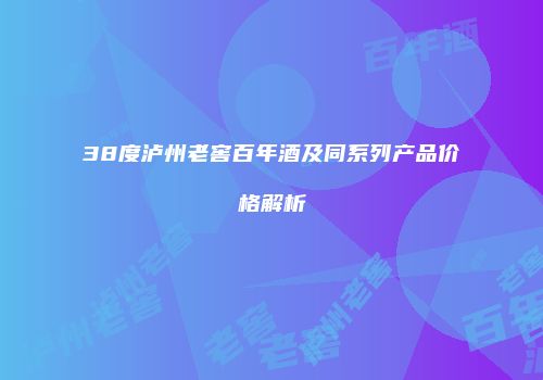38度泸州老窖百年酒及同系列产品价格解析