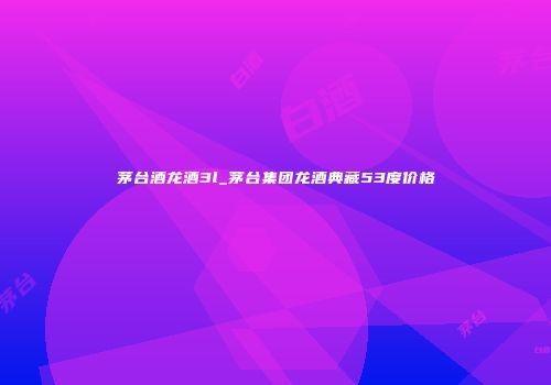 茅台酒龙酒3l_茅台集团龙酒典藏53度价格
